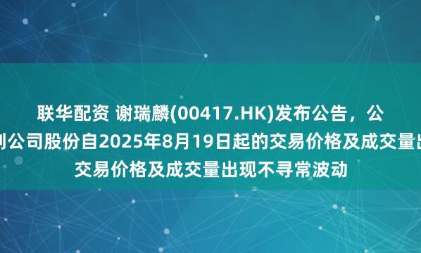 联华配资 谢瑞麟(00417.HK)发布公告，公司董事会注意到公司股份自2025年8月19日起的交易价格及成交量出现不寻常波动