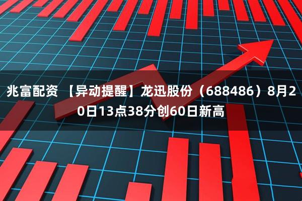 兆富配资 【异动提醒】龙迅股份（688486）8月20日13点38分创60日新高