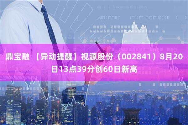 鼎宝融 【异动提醒】视源股份（002841）8月20日13点39分创60日新高