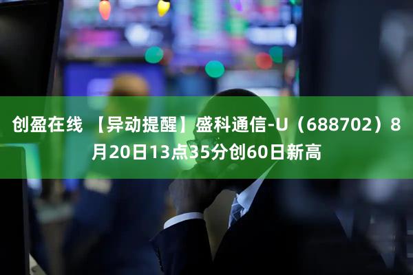创盈在线 【异动提醒】盛科通信-U（688702）8月20日13点35分创60日新高