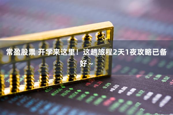常盈股票 开学来这里！这趟旅程2天1夜攻略已备好～