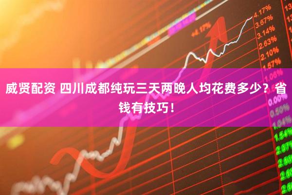 威贤配资 四川成都纯玩三天两晚人均花费多少？省钱有技巧！