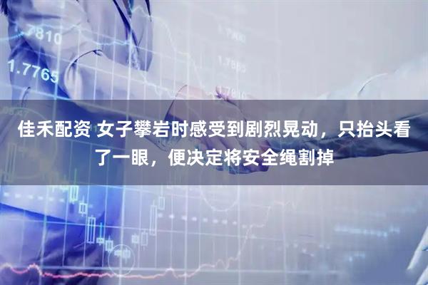 佳禾配资 女子攀岩时感受到剧烈晃动，只抬头看了一眼，便决定将安全绳割掉