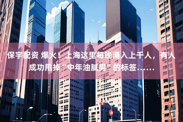 保宇配资 爆火！上海这里每晚涌入上千人，有人成功甩掉“中年油腻男”的标签……