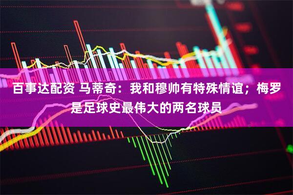 百事达配资 马蒂奇：我和穆帅有特殊情谊；梅罗是足球史最伟大的两名球员