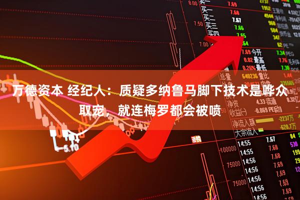 万德资本 经纪人：质疑多纳鲁马脚下技术是哗众取宠，就连梅罗都会被喷