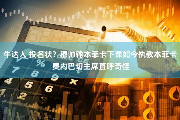 牛达人 投名状？穆帅输本菲卡下课如今执教本菲卡 费内巴切主席直呼奇怪