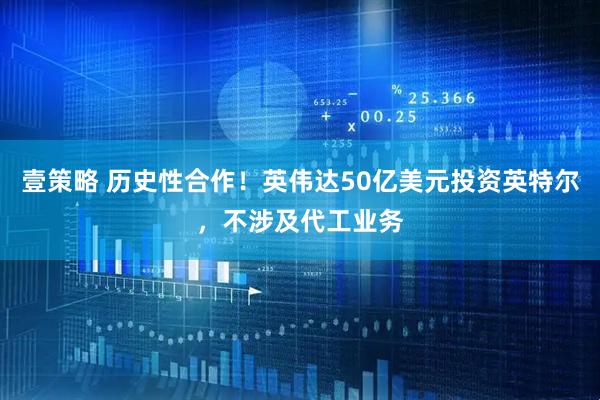 壹策略 历史性合作！英伟达50亿美元投资英特尔，不涉及代工业务