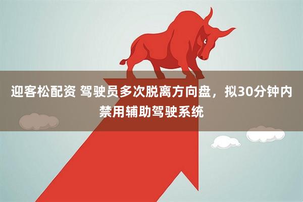 迎客松配资 驾驶员多次脱离方向盘，拟30分钟内禁用辅助驾驶系统