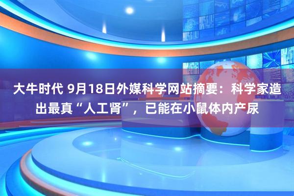 大牛时代 9月18日外媒科学网站摘要：科学家造出最真“人工肾”，已能在小鼠体内产尿