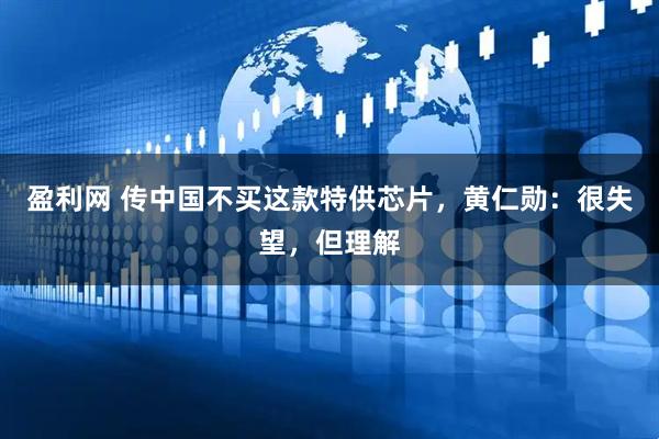 盈利网 传中国不买这款特供芯片，黄仁勋：很失望，但理解