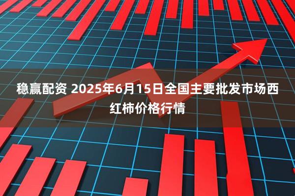 稳赢配资 2025年6月15日全国主要批发市场西红柿价格行情