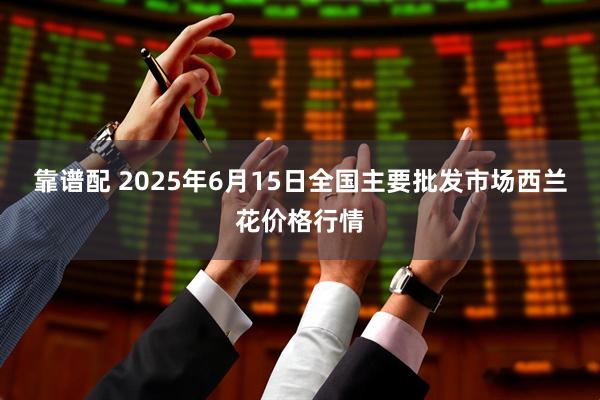 靠谱配 2025年6月15日全国主要批发市场西兰花价格行情