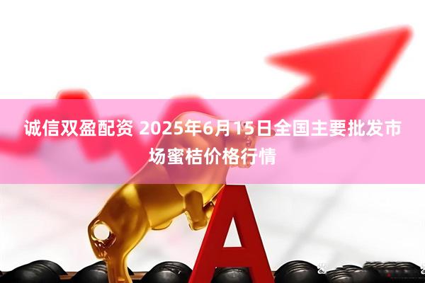 诚信双盈配资 2025年6月15日全国主要批发市场蜜桔价格行情