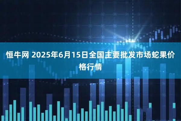 恒牛网 2025年6月15日全国主要批发市场蛇果价格行情