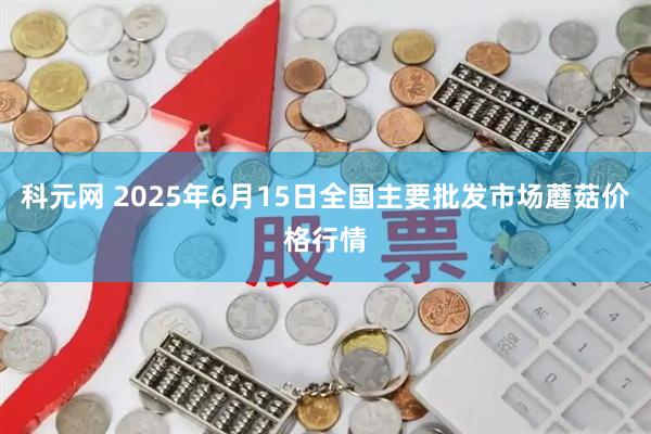 科元网 2025年6月15日全国主要批发市场蘑菇价格行情
