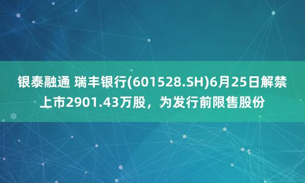 银泰融通 瑞丰银行(601528.SH)6月25日解禁上市2901.43万股，为发行前限售股份