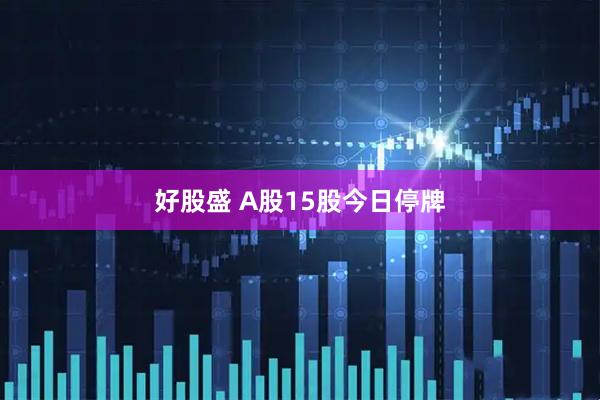 好股盛 A股15股今日停牌