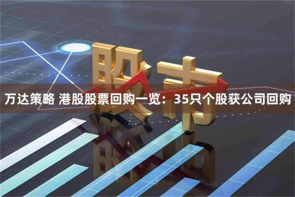 万达策略 港股股票回购一览：35只个股获公司回购