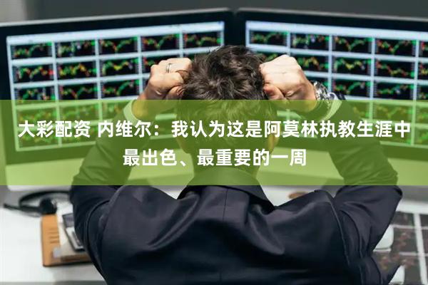 大彩配资 内维尔：我认为这是阿莫林执教生涯中最出色、最重要的一周