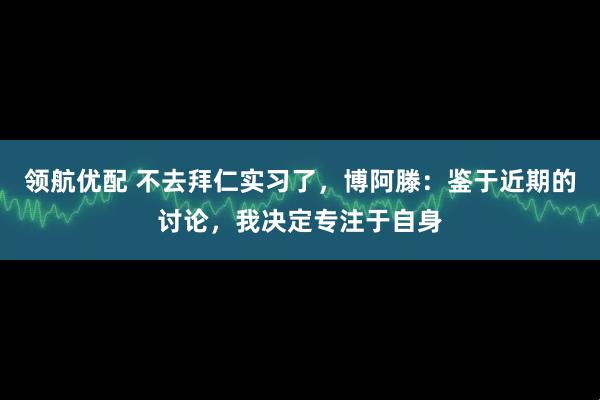 领航优配 不去拜仁实习了，博阿滕：鉴于近期的讨论，我决定专注于自身