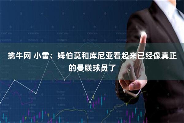 擒牛网 小雷：姆伯莫和库尼亚看起来已经像真正的曼联球员了