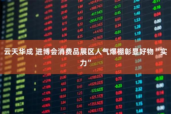 云天华成 进博会消费品展区人气爆棚彰显好物“实力”