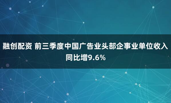 融创配资 前三季度中国广告业头部企事业单位收入同比增9.6%