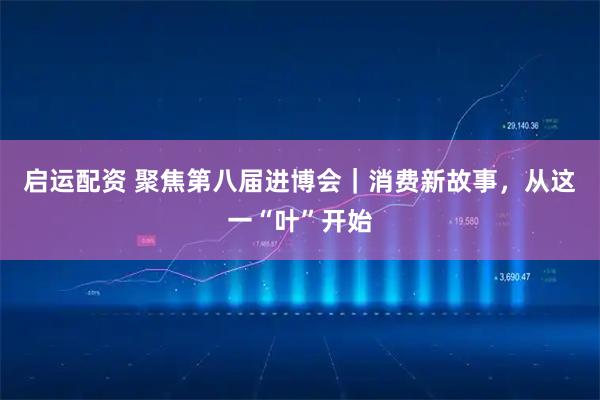 启运配资 聚焦第八届进博会｜消费新故事，从这一“叶”开始