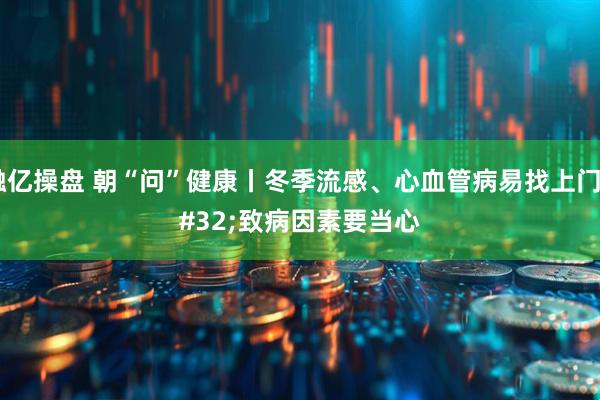 融亿操盘 朝“问”健康丨冬季流感、心血管病易找上门 致病因素要当心