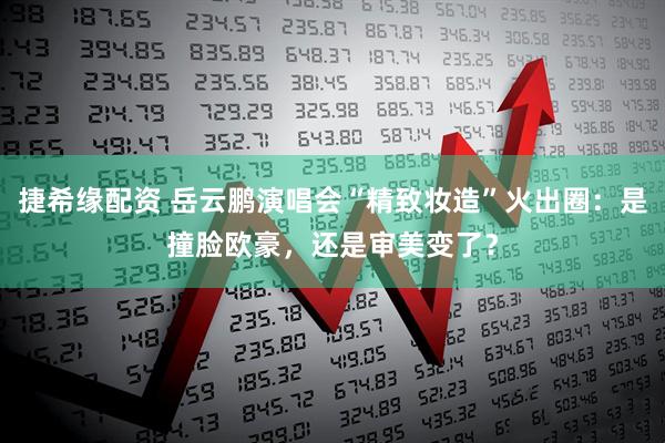 捷希缘配资 岳云鹏演唱会“精致妆造”火出圈：是撞脸欧豪，还是审美变了？