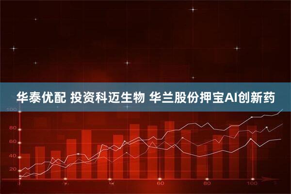 华泰优配 投资科迈生物 华兰股份押宝AI创新药