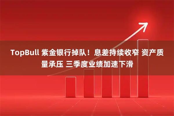 TopBull 紫金银行掉队！息差持续收窄 资产质量承压 三季度业绩加速下滑