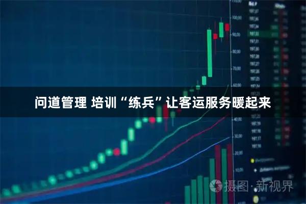 问道管理 培训“练兵”让客运服务暖起来
