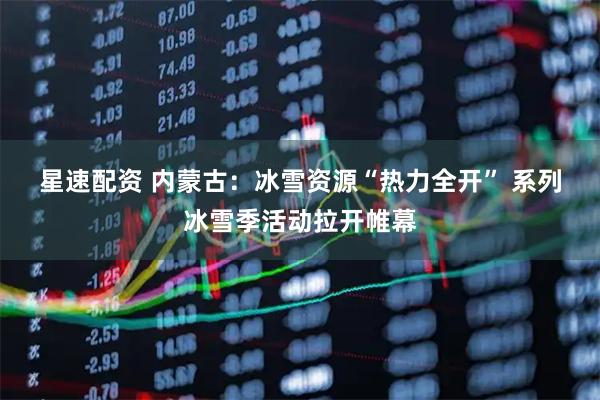 星速配资 内蒙古：冰雪资源“热力全开”&#32;系列冰雪季活动拉开帷幕