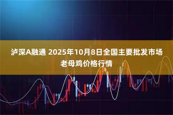 泸深A融通 2025年10月8日全国主要批发市场老母鸡价格行情