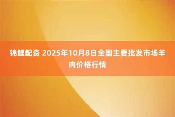 锦鲤配资 2025年10月8日全国主要批发市场羊肉价格行情
