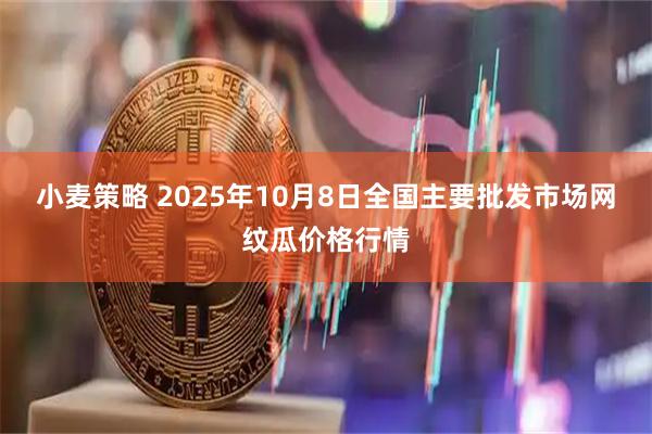 小麦策略 2025年10月8日全国主要批发市场网纹瓜价格行情