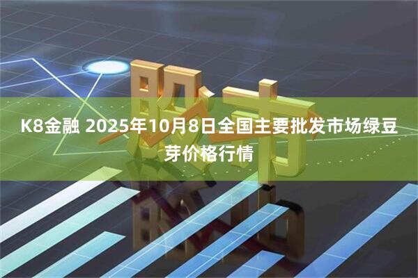 K8金融 2025年10月8日全国主要批发市场绿豆芽价格行情