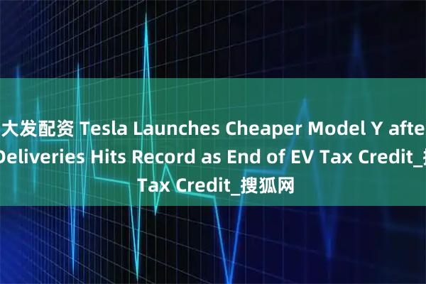 大发配资 Tesla Launches Cheaper Model Y after Q3 Deliveries Hits Record as End of EV Tax Credit_搜狐网