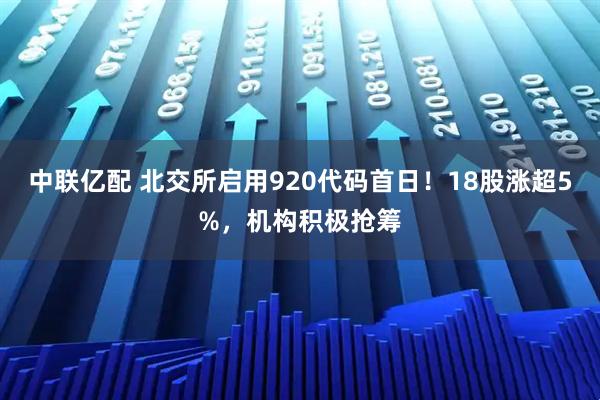 中联亿配 北交所启用920代码首日！18股涨超5%，机构积极抢筹