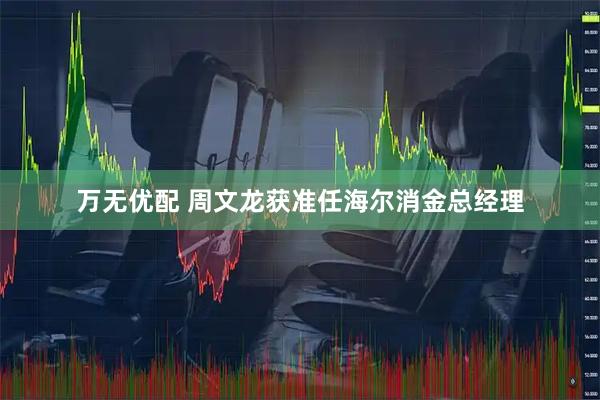 万无优配 周文龙获准任海尔消金总经理