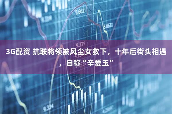 3G配资 抗联将领被风尘女救下，十年后街头相遇，自称“辛爱玉”