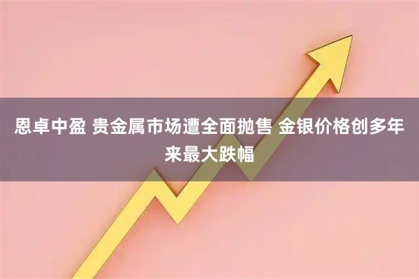 恩卓中盈 贵金属市场遭全面抛售 金银价格创多年来最大跌幅