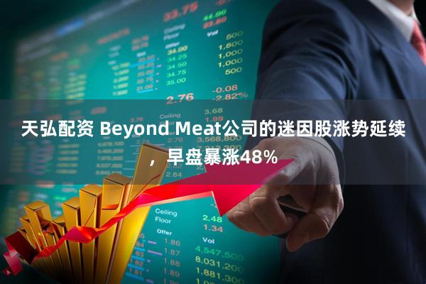 天弘配资 Beyond Meat公司的迷因股涨势延续，早盘暴涨48%