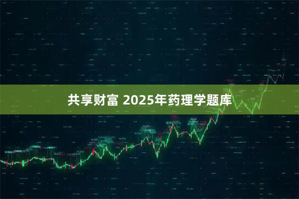 共享财富 2025年药理学题库
