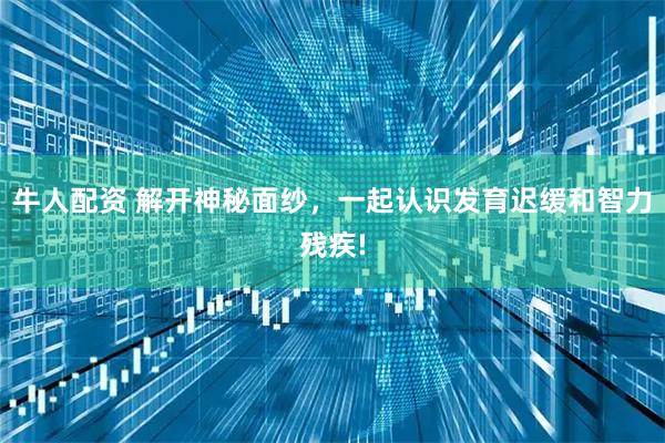 牛人配资 解开神秘面纱，一起认识发育迟缓和智力残疾!