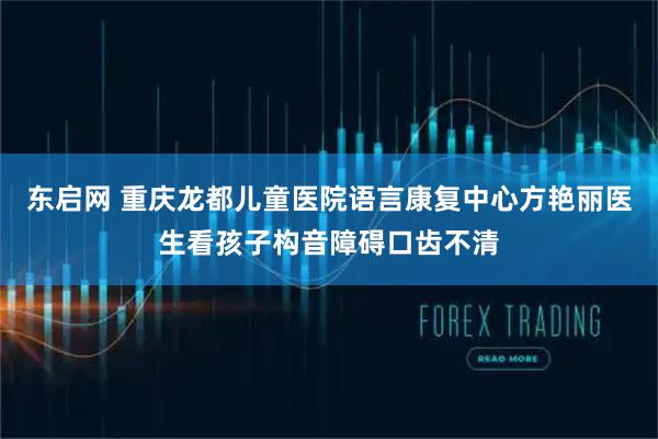 东启网 重庆龙都儿童医院语言康复中心方艳丽医生看孩子构音障碍口齿不清