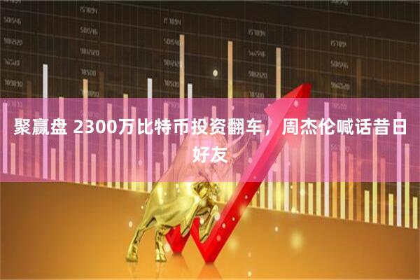 聚赢盘 2300万比特币投资翻车，周杰伦喊话昔日好友