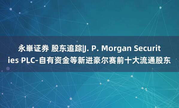 永崋证券 股东追踪|J. P. Morgan Securities PLC-自有资金等新进豪尔赛前十大流通股东
